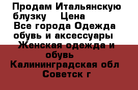 Продам Итальянскую блузку. › Цена ­ 3 000 - Все города Одежда, обувь и аксессуары » Женская одежда и обувь   . Калининградская обл.,Советск г.